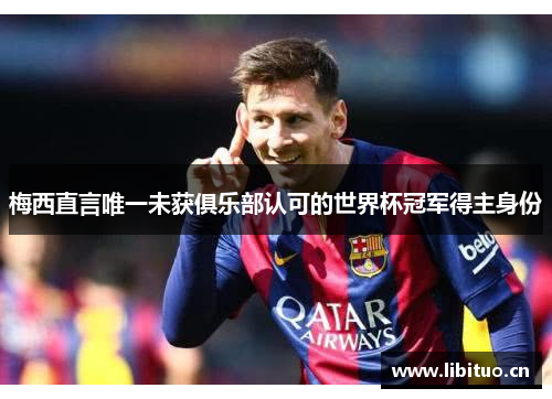 梅西直言唯一未获俱乐部认可的世界杯冠军得主身份