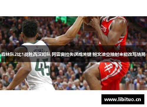 森林队2比1战胜西汉姆队 阿雷奥拉失误成关键 鲍文凌空抽射未能改写结局