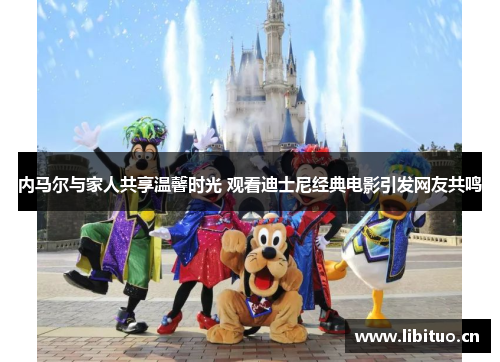 内马尔与家人共享温馨时光 观看迪士尼经典电影引发网友共鸣