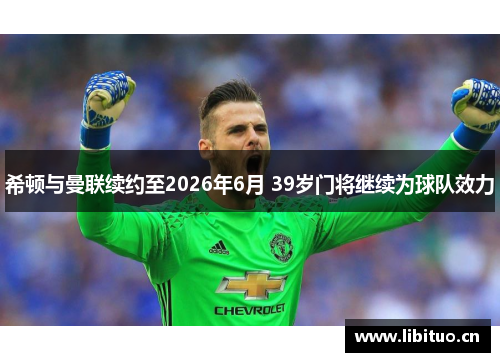 希顿与曼联续约至2026年6月 39岁门将继续为球队效力 希顿与曼联续约至2026年6月 39岁门将继续为球队效力