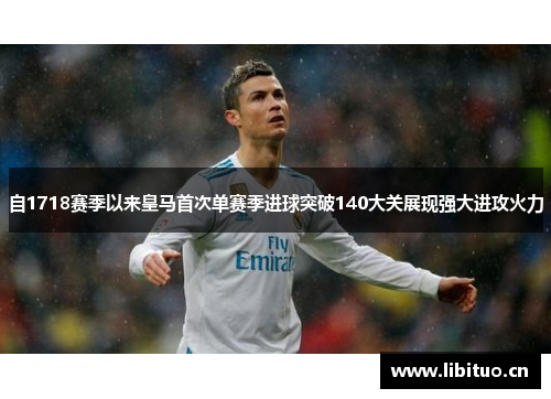 自1718赛季以来皇马首次单赛季进球突破140大关展现强大进攻火力