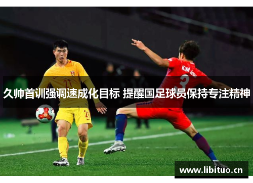 久帅首训强调速成化目标 提醒国足球员保持专注精神