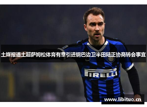 土媒报道土超萨姆松体育有意引进钢巴边卫半田陆正协商转会事宜 土媒报道土超萨姆松体育有意引进钢巴边卫半田陆正协商转会事宜