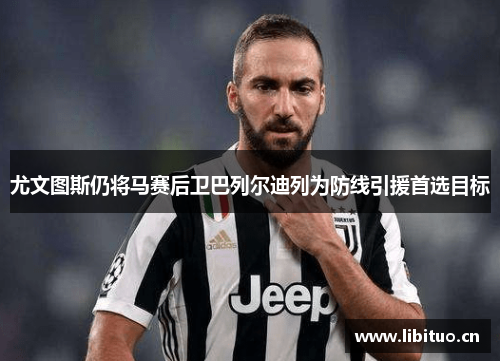 尤文图斯仍将马赛后卫巴列尔迪列为防线引援首选目标 尤文图斯仍将马赛后卫巴列尔迪列为防线引援首选目标