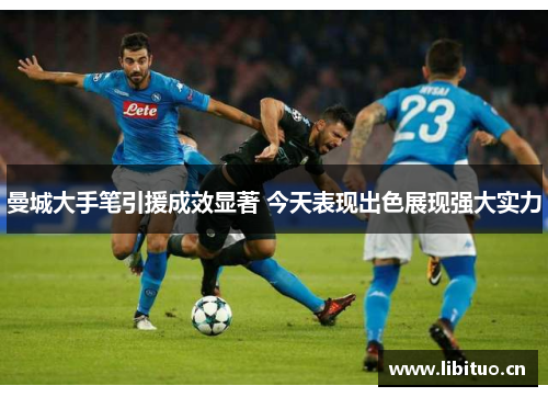 曼城大手笔引援成效显著 今天表现出色展现强大实力