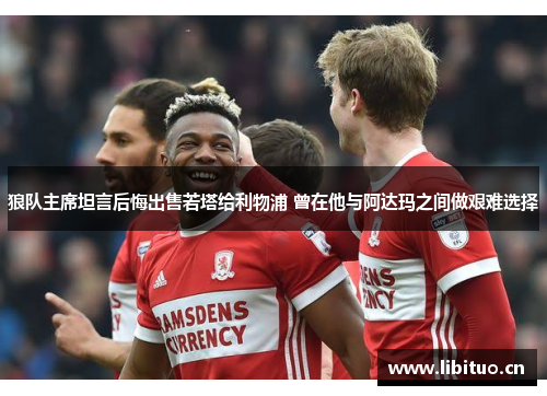 狼队主席坦言后悔出售若塔给利物浦 曾在他与阿达玛之间做艰难选择
