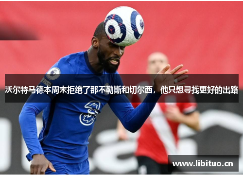 沃尔特马德本周末拒绝了那不勒斯和切尔西,他只想寻找更好的出路 沃尔特马德本周末拒绝了那不勒斯和切尔西,他只想寻找更好的出路