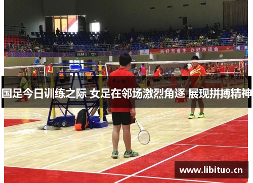 国足今日训练之际 女足在邻场激烈角逐 展现拼搏精神